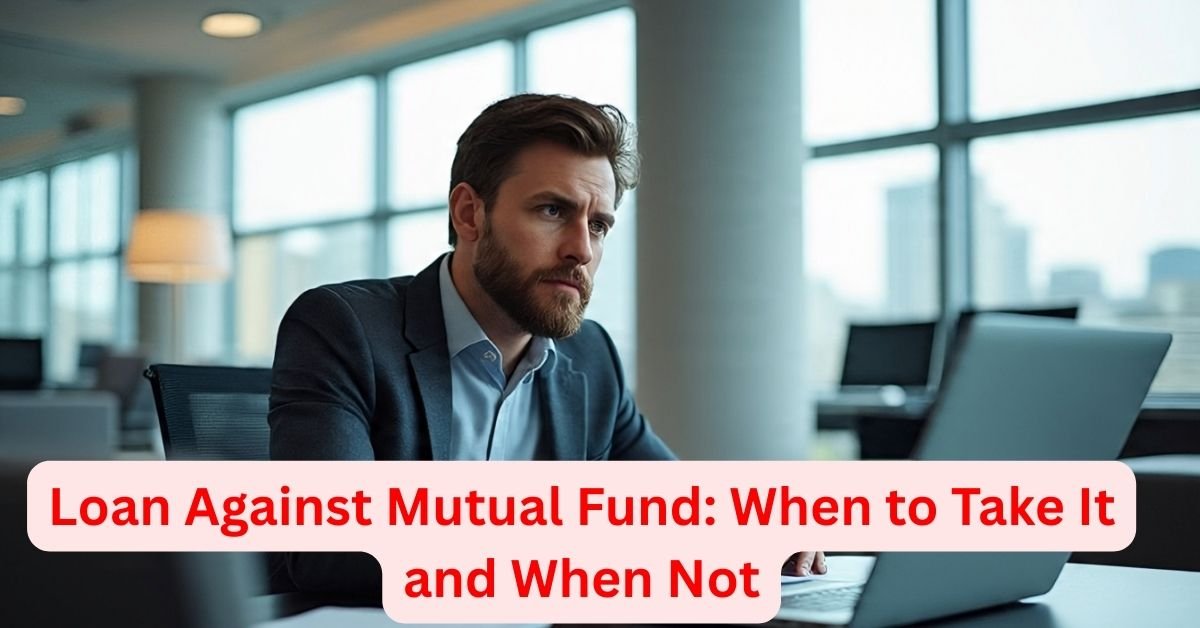 Loan Against Mutual Fund: When to Take It and When Not