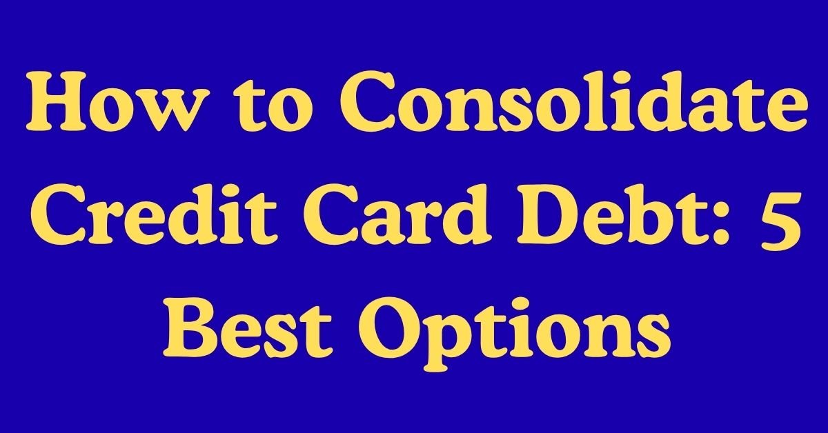 How to Consolidate Credit Card Debt: 5 Best Options